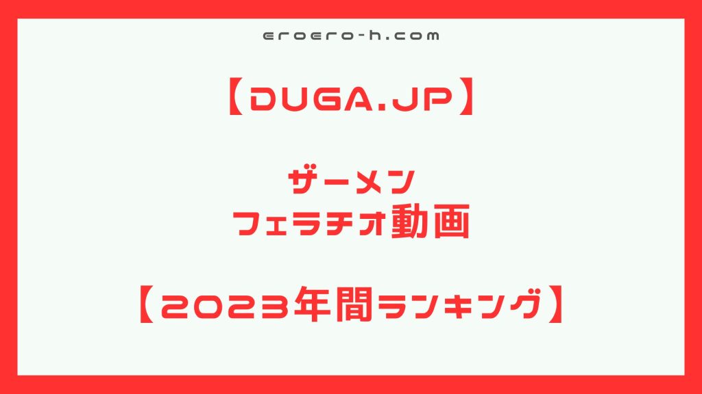 【人気のおすすすめフェラ特化型アダルト動画】2023年　ザーメン・フェラチオにこだわった動画の年間ランキング【DUGA年間ランキング】【顔射・口内発射・ごっくん】